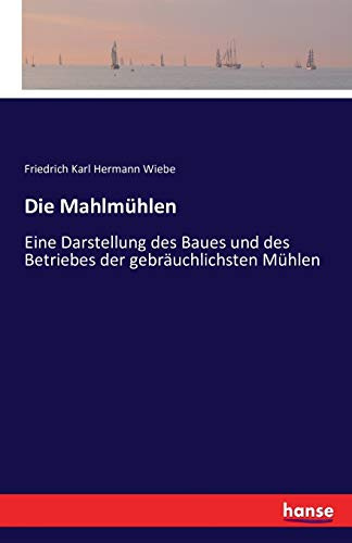Die Mahlmühlen: Eine Darstellung des Baues und des Betriebes der gebräuchlichsten Mühlen
