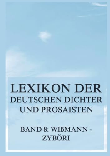 Lexikon der deutschen Dichter und Prosaisten vom Beginn des 19. Jahrhunderts bis zur Gegenwart: Achter Band. Wißmann bis Zyböri.