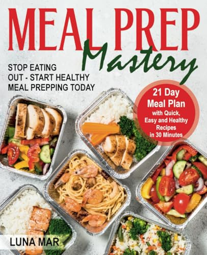 Meal Prep Mastery: 21 Day Meal Plan with Quick, Easy and Healthy Recipes in 30 Minutes. Stop Eating Out - Start Healthy Meal Prepping Today