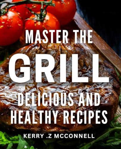 Master the Grill: Delicious and Healthy Recipes.: Grilling Made Easy: Mouth-Watering and Nutritious Dishes for Your Next BBQ Bash.