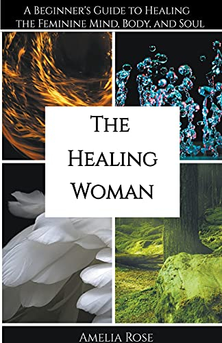 The Healing Woman: A Beginner's Guide to Healing the Feminine Mind, Body, and Soul