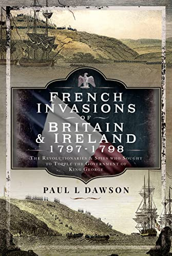 French Invasions of Britain and Ireland, 17971798: The Revolutionaries and Spies who Sought to Topple the Government of King George