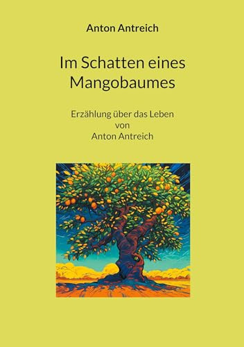 Im Schatten eines Mangobaumes: Erzählung über das Leben von Anton Antreich