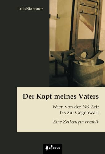 Der Kopf meines Vaters. Wien von der NS-Zeit bis zur Gegenwart - Eine Zeitzeugin erzählt