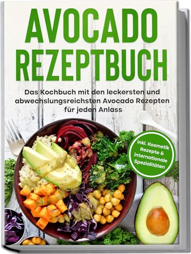 Avocado Rezeptbuch: Das Kochbuch mit den leckersten und abwechslungsreichsten Avocadorezepten für jeden Anlass | inkl. Kosmetik Rezepte & internationale Spezialitäten