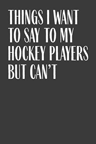 Things I Want To Say To My Hockey Players But Can't: 6 x 9 Notebook, 120 Pages, Perfect for Notes and Journal, Funny Gift for Hockey Coach