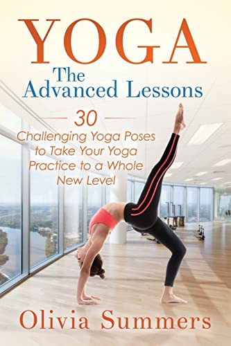 Yoga: The Advanced Lessons: 30 Challenging Yoga Poses to Take Your Yoga Practice to a Whole New Level