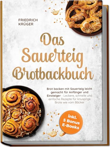 Das Sauerteig Brotbackbuch: Brot backen mit Sauerteig leicht gemacht für Anfänger und Einsteiger - Leckere, schnelle und einfache Rezepte für knusprige Brote wie vom Bäcker - inkl. 5 Bonus E-Books