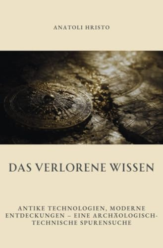 Das verlorene Wissen: Antike Technologien, moderne Entdeckungen – eine archäologisch-technische Spurensuche