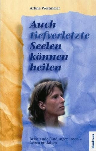 Auch tief verletzte Seelen können heilen: Belastende Bindungen lösen - Leben entfalten