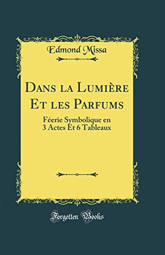 Dans la Lumière Et les Parfums: Féerie Symbolique en 3 Actes Et 6 Tableaux (Classic Reprint)