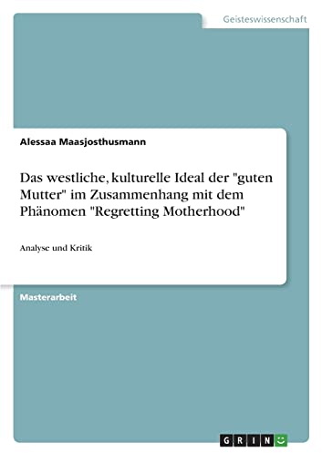 Das westliche, kulturelle Ideal der guten Mutter im Zusammenhang mit dem Phänomen Regretting Motherhood: Analyse und Kritik
