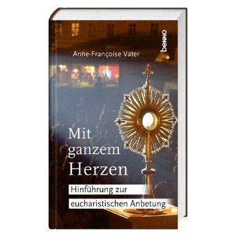 Mit ganzem Herzen: Hinführung zur eucharistischen Anbetung
