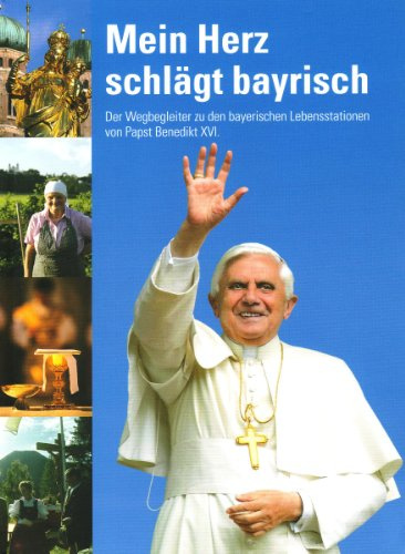 Mein Herz schlägt bayrisch: Der Wegbegleiter zu den bayerischen Lebensstationen von Papst Benedikt XVI.