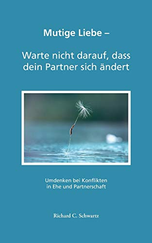 Mutige Liebe - Warte nicht darauf, dass dein Partner sich ändert: Umdenken bei Konflikten in Ehe und Partnerschaft