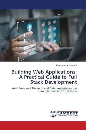Building Web Applications: A Practical Guide to Full Stack Development: Learn Frontend, Backend and Database integration through Hands-on Experience