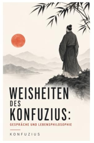 Weisheiten des Konfuzius: Gespräche und Lebensphilosophie: Aphorismen zu Selbstkultivierung, politischer Tugend und östlicher Ethik