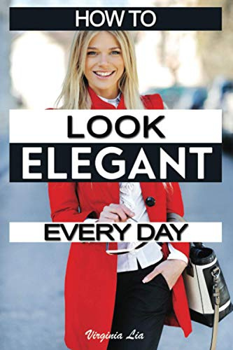 How to Look Elegant Every Day!: Colors, Makeup, Clothing, Skin & Hair, Posture and More (Elegance, Band 1)
