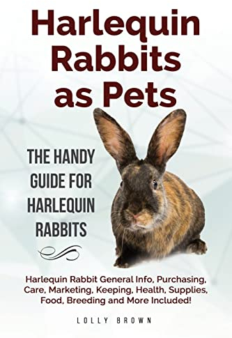 Harlequin Rabbits as Pets: Harlequin Rabbit General Info, Purchasing, Care, Marketing, Keeping, Health, Supplies, Food, Breeding and More Included! The Handy Guide for Harlequin Rabbits