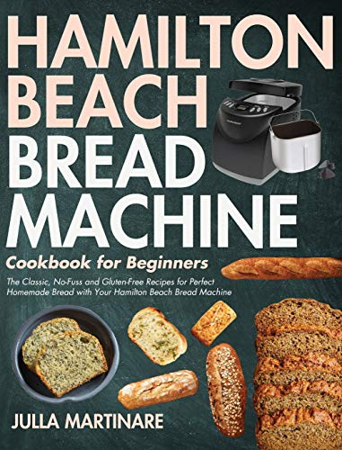 Hamilton Beach Bread Machine Cookbook for Beginners: The Classic, No-Fuss and Gluten-Free Recipes for Perfect Homemade Bread with Your Hamilton Beach Bread Machine