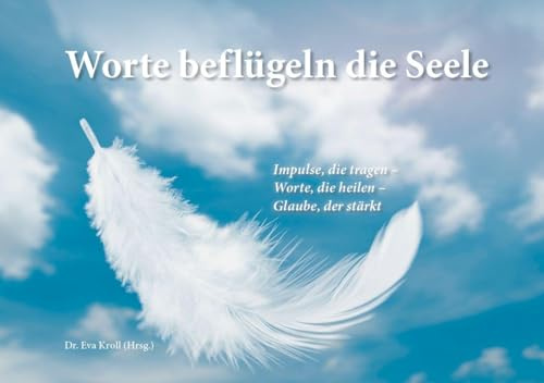 Worte beflügeln die Seele: Impulse, die tragen - Worte, die heilen - Glaube, der stärkt