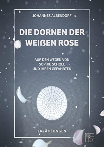 Die Dornen der Weißen Rose: Auf den Wegen von Sophie Scholl und ihren Gefährten