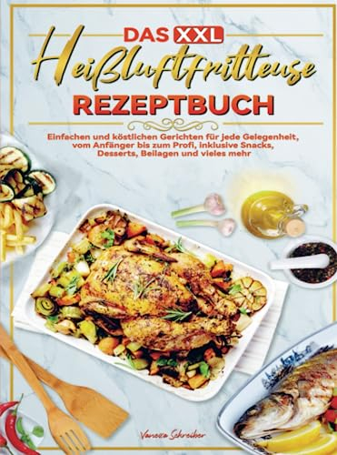 Das XXL Heißluftfritteuse Rezeptbuch: Einfachen und köstlichen Gerichten für jede Gelegenheit, vom Anfänger bis zum Profi, inklusive Snacks, Desserts, Beilagen und vieles mehr