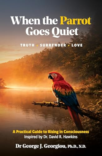 When the Parrot Goes Quiet: Truth - Surrender - Love. A Practical Guide to Rising in Consciousness - Inspired by Dr David H. Hawkins