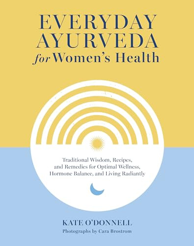 Everyday Ayurveda for Women's Health: Traditional Wisdom, Recipes, and Remedies for Optimal Wellness, Hormone Balance, and Living Radiantly