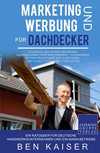 Marketing und Werbung für Dachdecker: Fachbuch: Wie Marketing Deinen Dachdeckerbetrieb weiterbringt – Fachwissen mit Hintergründen, Erfolgsformel und Schritt-für-Schritt-Anleitung