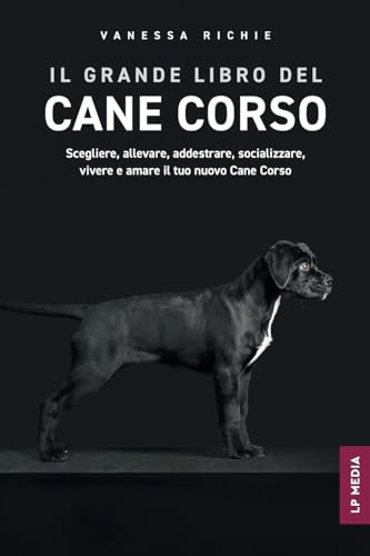 Il grande libro del Cane Corso: Scegliere, allevare, addestrare, socializzare, vivere e amare il tuo nuovo Cane Corso