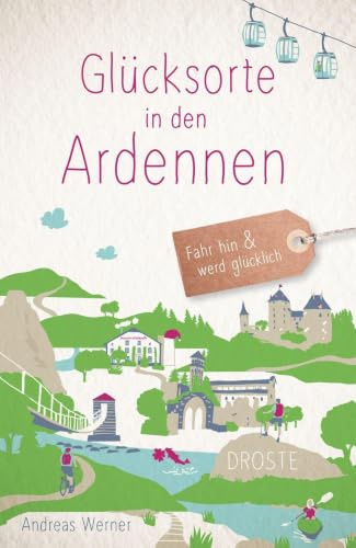 Glücksorte in den Ardennen: Fahr hin & werd glücklich - mit 80 ausgewählten Highlights und Geheimtipps für besondere Entdeckungen, Ausflüge und Kurztrips