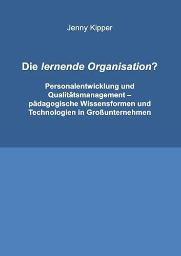 Die lernende Organisation?: Personalentwicklung und Qualitätsmanagement - pädagogische Wissensformen und Technologien in Großunternehmen