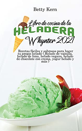 Libro de cocina de la heladera Whynter 2021: Recetas fáciles y sabrosas para hacer tu propio helado ( Helado de vainilla, helado de lima, helado ... de chocolate con crema, yogur helado y más )