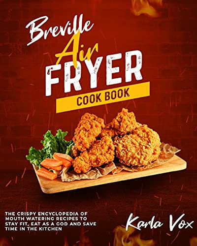 Breville Air Fryer Cookbook: The Crispy Encyclopedia of Mouth Watering Recipes to Stay Fit, Eat as a God and Save Time in the Kitchen