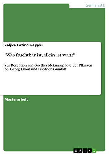 Was fruchtbar ist, allein ist wahr: Zur Rezeption von Goethes Metamorphose der Pflanzen bei Georg Lakon und Friedrich Gundolf