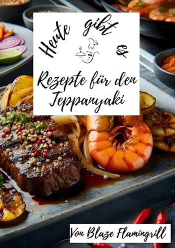Heute gibt es - Rezepte für den Teppanyaki: 30 tolle Rezepte für den Teppanyaki Grill