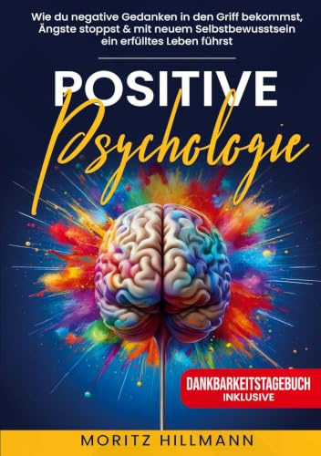 Positive Psychologie: Wie du negative Gedanken in den Griff bekommst, Ängste stoppst & mit neuem Selbstbewusstsein ein erfülltes Leben führst