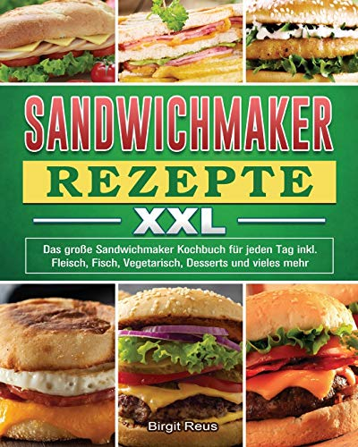 Sandwichmaker Rezepte XXL: Das große Sandwichmaker Kochbuch für jeden Tag inkl. Fleisch, Fisch, Vegetarisch, Desserts und vieles mehr