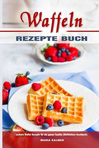 Waffeln Rezepte Buch Leckere Waffel Rezepte für die ganze Familie (Waffeleisen Kochbuch)