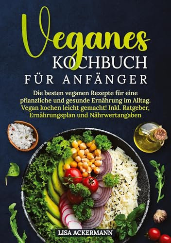 Veganes Kochbuch für Anfänger: Die besten veganen Rezepte für eine pflanzliche und gesunde Ernährung im Alltag. Vegan kochen leicht gemacht! Inkl. Ratgeber, Ernährungsplan und Nährwertangaben
