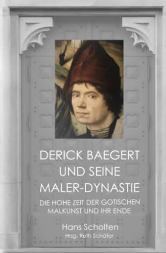 Derick Baegert und seine Maler-Dynastie: Die Hohe Zeit der Gotischen Malkunst und ihr Ende