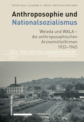 Anthroposophie und Nationalsozialismus. Weleda und WALA – die anthroposophischen Arzneimittelfirmen 1933–1945 (Anthroposophische Medizin, Pharmazie und Heilpädagogik im Nationalsozialismus 1933–1945)