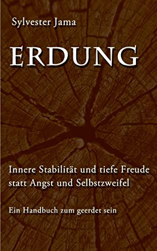 Erdung: Innere Stabilität und tiefe Freude statt Angst und Selbstzweifel - Ein Handbuch zum geerdet sein