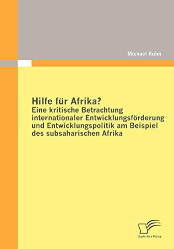 Hilfe für Afrika? Eine kritische Betrachtung internationaler Entwicklungsförderung und Entwicklungspolitik am Beispiel des subsaharischen Afrika