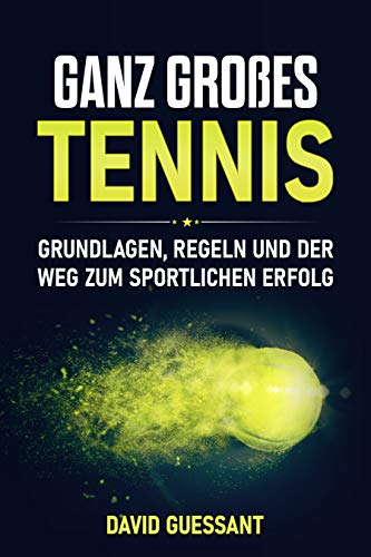 Ganz großes Tennis - Grundlagen, Regeln und der Weg zum sportlichen Erfolg