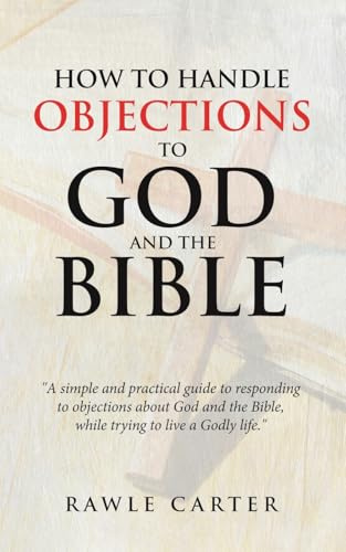 How To Handle Objections To GOD And The Bible: A simple and practical guide to responding to objections about God and the Bible, while trying to live a Godly life.