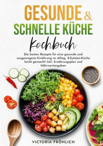 Gesunde & schnelle Küche Kochbuch: Die besten Rezepte für eine gesunde und ausgewogene Ernährung im Alltag. 5-Zutaten-Küche leicht gemacht! Inkl. Ernährungsplan und Nährwertangaben