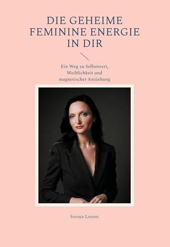 Die geheime Feminine Energie in dir: Ein Weg zu Selbstwert, Weiblichkeit und magnetischer Anziehung (Magie der Weiblichkeit)