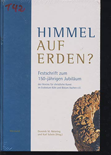 Himmel auf Erden? Festschrift zum 150-jährigen Jubiläum des Vereins für christliche Kunst im Erzbistum Köln und Bistum Aachen e.V.